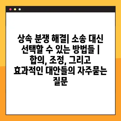 상속 분쟁 해결| 소송 대신 선택할 수 있는 방법들 | 합의, 조정, 그리고 효과적인 대안들