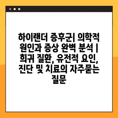 하이랜더 증후군| 의학적 원인과 증상 완벽 분석 | 희귀 질환, 유전적 요인, 진단 및 치료
