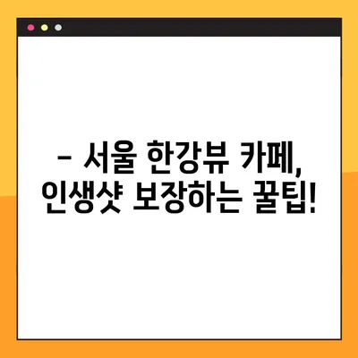 한강뷰 카페 탐방| 숨 막히는 경치와 함께 즐기는 서울의 핫플레이스 | 추천 카페 & 꿀팁