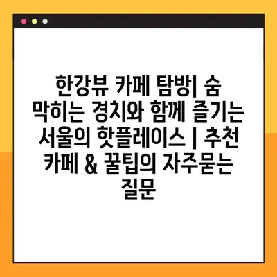한강뷰 카페 탐방| 숨 막히는 경치와 함께 즐기는 서울의 핫플레이스 | 추천 카페 & 꿀팁