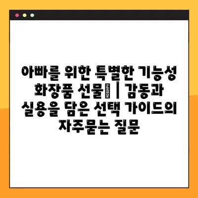 아빠를 위한 특별한 기능성 화장품 선물🎁 | 감동과 실용을 담은 선택 가이드
