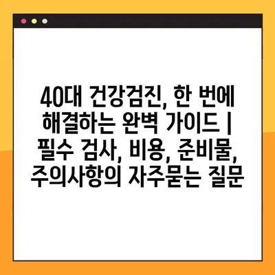 40대 건강검진, 한 번에 해결하는 완벽 가이드 | 필수 검사, 비용, 준비물, 주의사항
