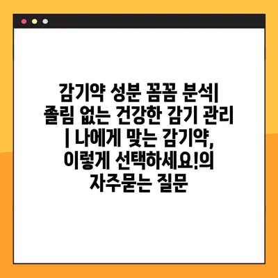 감기약 성분 꼼꼼 분석| 졸림 없는 건강한 감기 관리 | 나에게 맞는 감기약, 이렇게 선택하세요!