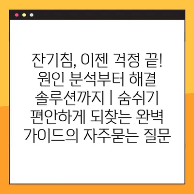 잔기침, 이젠 걱정 끝! 원인 분석부터 해결 솔루션까지 | 숨쉬기 편안하게 되찾는 완벽 가이드