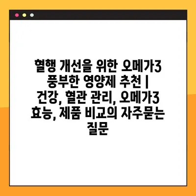 혈행 개선을 위한 오메가3 풍부한 영양제 추천 | 건강, 혈관 관리, 오메가3 효능, 제품 비교