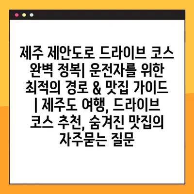 제주 제안도로 드라이브 코스 완벽 정복| 운전자를 위한 최적의 경로 & 맛집 가이드 | 제주도 여행, 드라이브 코스 추천, 숨겨진 맛집