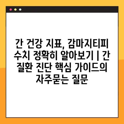 간 건강 지표, 감마지티피 수치 정확히 알아보기 | 간 질환 진단 핵심 가이드