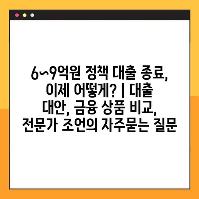 6~9억원 정책 대출 종료, 이제 어떻게? | 대출 대안, 금융 상품 비교, 전문가 조언