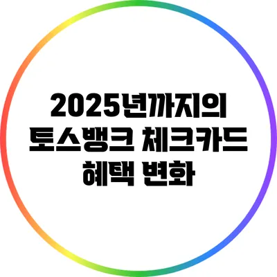 2025년까지의 토스뱅크 체크카드 혜택 변화