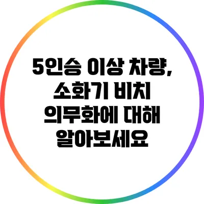 5인승 이상 차량, 소화기 비치 의무화에 대해 알아보세요