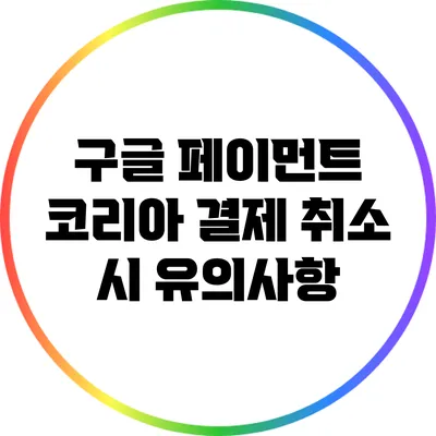 구글 페이먼트 코리아 결제 취소 시 유의사항
