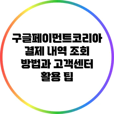 구글페이먼트코리아 결제 내역 조회 방법과 고객센터 활용 팁