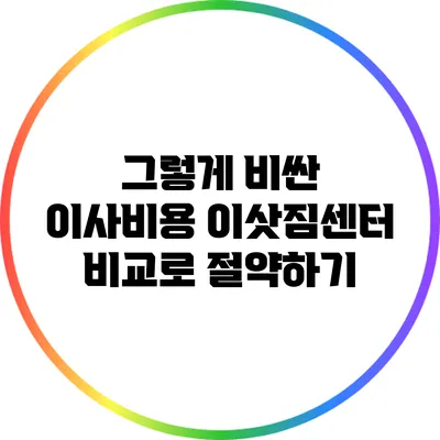 그렇게 비싼 이사비용? 이삿짐센터 비교로 절약하기
