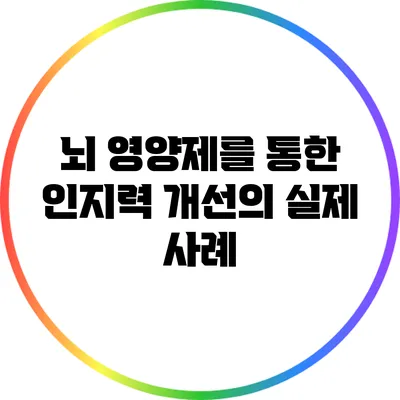 뇌 영양제를 통한 인지력 개선의 실제 사례