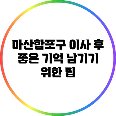 마산합포구 이사 후 좋은 기억 남기기 위한 팁