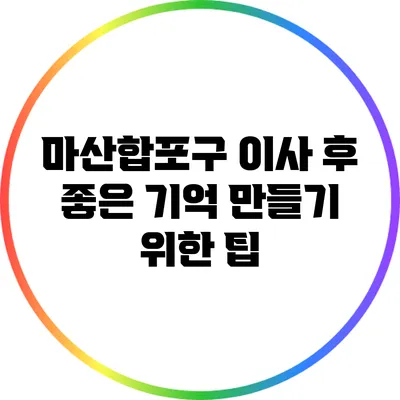 마산합포구 이사 후 좋은 기억 만들기 위한 팁