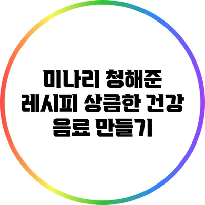 미나리 청해준 레시피: 상큼한 건강 음료 만들기