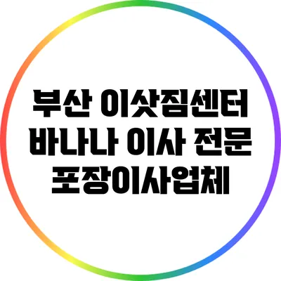 부산 이삿짐센터: 바나나 이사 전문 포장이사업체