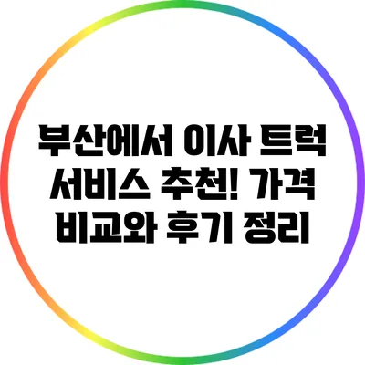 부산에서 이사 트럭 서비스 추천! 가격 비교와 후기 정리