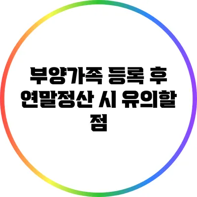 부양가족 등록 후 연말정산 시 유의할 점