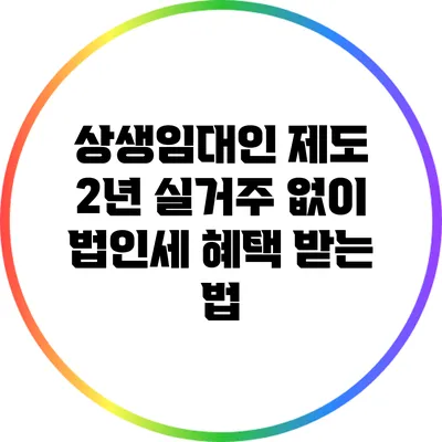 상생임대인 제도: 2년 실거주 없이 법인세 혜택 받는 법