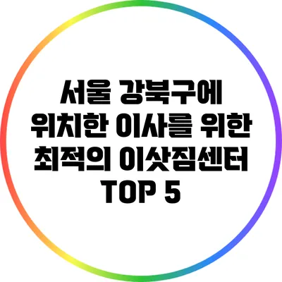 서울 강북구에 위치한 이사를 위한 최적의 이삿짐센터 TOP 5