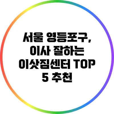서울 영등포구, 이사 잘하는 이삿짐센터 TOP 5 추천