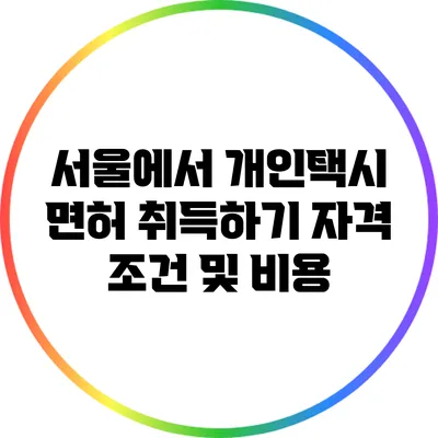 서울에서 개인택시 면허 취득하기: 자격 조건 및 비용