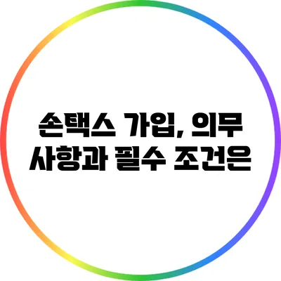 손택스 가입, 의무 사항과 필수 조건은?