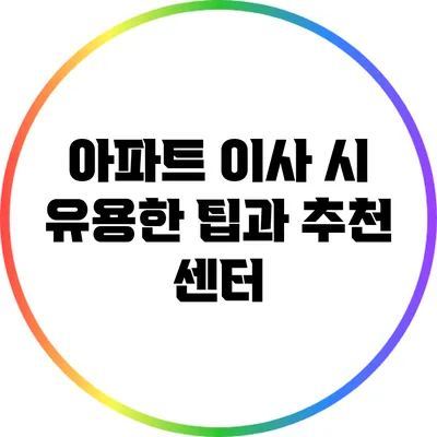 아파트 이사 시 유용한 팁과 추천 센터