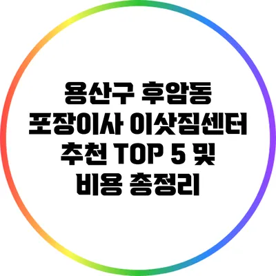 용산구 후암동 포장이사 이삿짐센터: 추천 TOP 5 및 비용 총정리