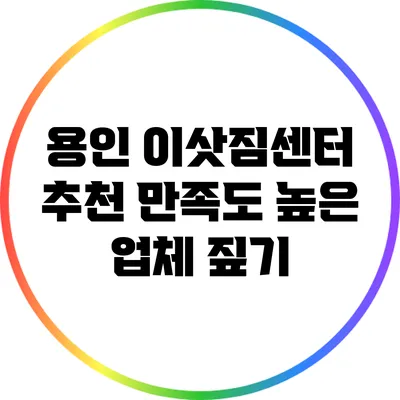 용인 이삿짐센터 추천: 만족도 높은 업체 짚기