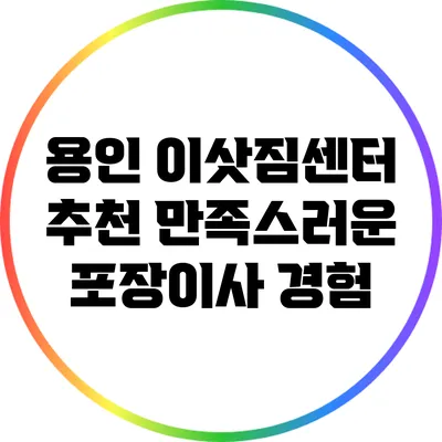 용인 이삿짐센터 추천: 만족스러운 포장이사 경험