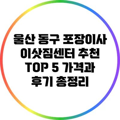울산 동구 포장이사 이삿짐센터 추천 TOP 5: 가격과 후기 총정리