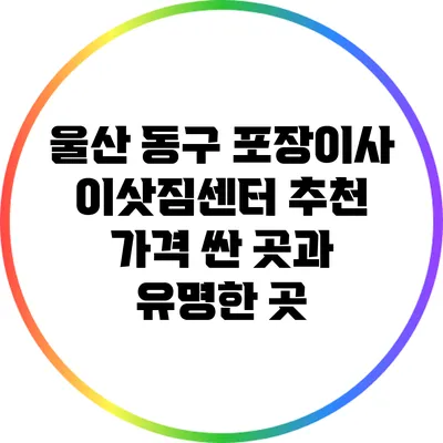 울산 동구 포장이사 이삿짐센터 추천: 가격 싼 곳과 유명한 곳