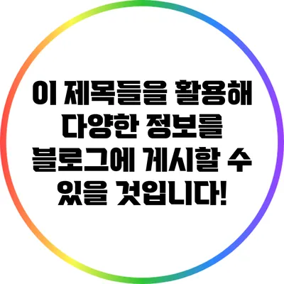 이 제목들을 활용해 다양한 정보를 블로그에 게시할 수 있을 것입니다!