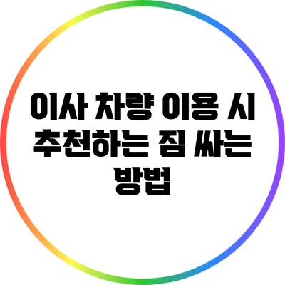 이사 차량 이용 시 추천하는 짐 싸는 방법