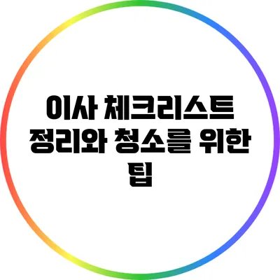 이사 체크리스트: 정리와 청소를 위한 팁