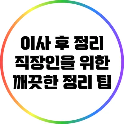 이사 후 정리: 직장인을 위한 깨끗한 정리 팁