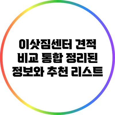 이삿짐센터 견적 비교: 통합 정리된 정보와 추천 리스트