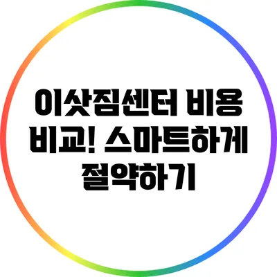 이삿짐센터 비용 비교! 스마트하게 절약하기
