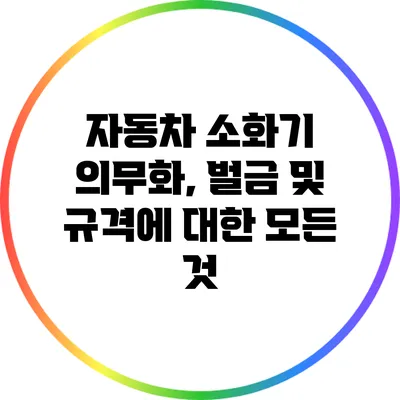 자동차 소화기 의무화, 벌금 및 규격에 대한 모든 것