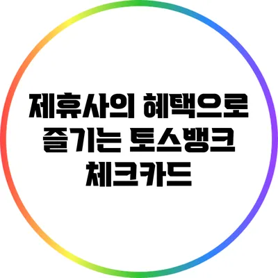 제휴사의 혜택으로 즐기는 토스뱅크 체크카드