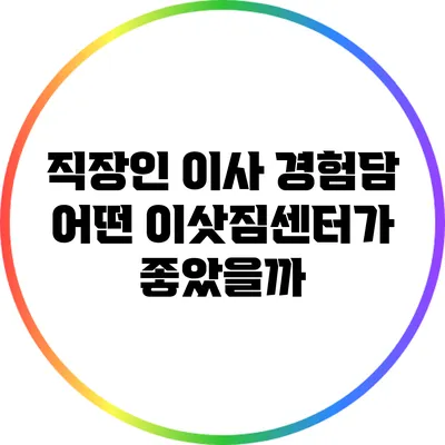 직장인 이사 경험담: 어떤 이삿짐센터가 좋았을까?