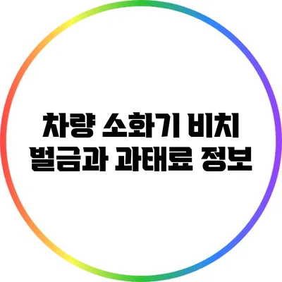 차량 소화기 비치: 벌금과 과태료 정보