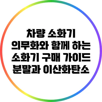 차량 소화기 의무화와 함께 하는 소화기 구매 가이드: 분말과 이산화탄소