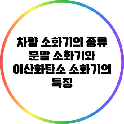 차량 소화기의 종류: 분말 소화기와 이산화탄소 소화기의 특징