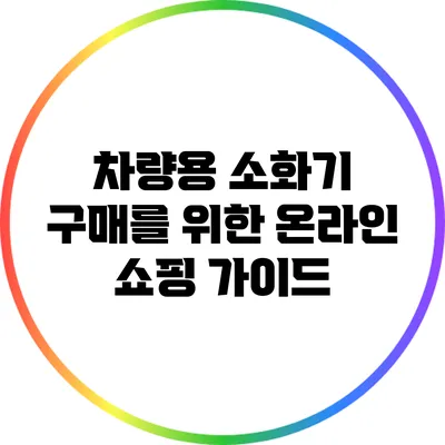 차량용 소화기 구매를 위한 온라인 쇼핑 가이드