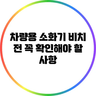 차량용 소화기 비치 전 꼭 확인해야 할 사항
