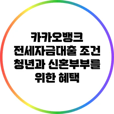 카카오뱅크 전세자금대출 조건: 청년과 신혼부부를 위한 혜택